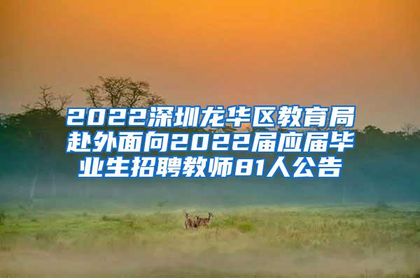 2022深圳龙华区教育局赴外面向2022届应届毕业生招聘教师81人公告