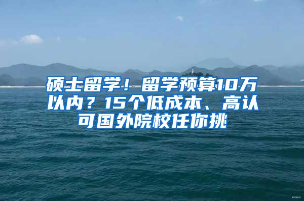 硕士留学！留学预算10万以内？15个低成本、高认可国外院校任你挑