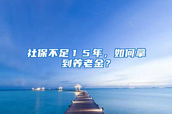 社保不足１５年，如何拿到养老金？