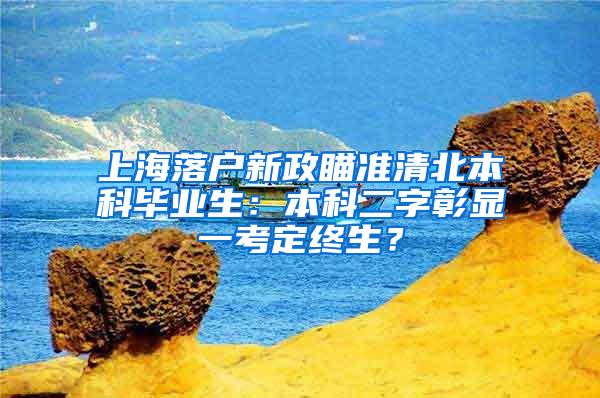 上海落户新政瞄准清北本科毕业生：本科二字彰显一考定终生？