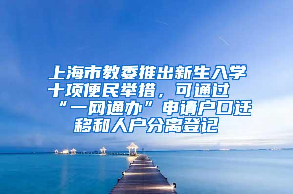 上海市教委推出新生入学十项便民举措，可通过“一网通办”申请户口迁移和人户分离登记