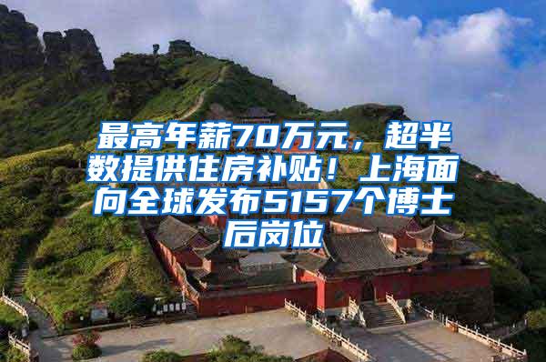 最高年薪70万元，超半数提供住房补贴！上海面向全球发布5157个博士后岗位