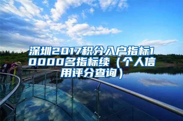 深圳2017积分入户指标10000名指标续（个人信用评分查询）