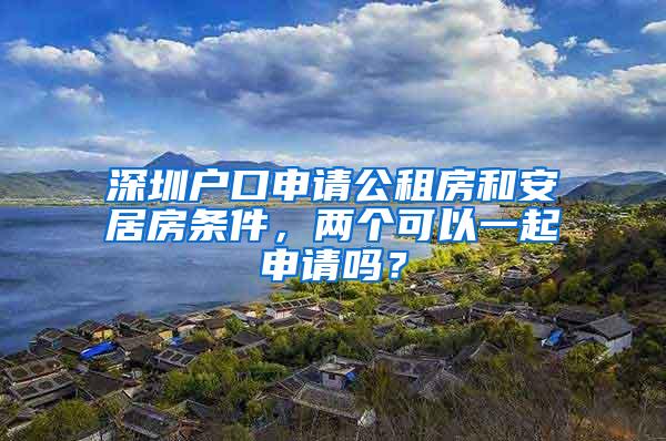 深圳户口申请公租房和安居房条件，两个可以一起申请吗？