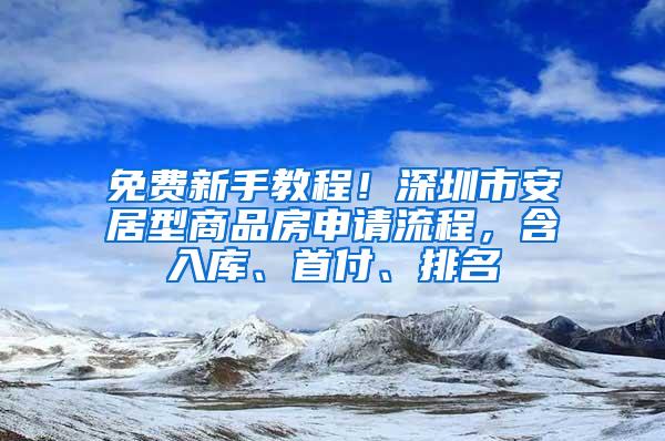 免费新手教程！深圳市安居型商品房申请流程，含入库、首付、排名