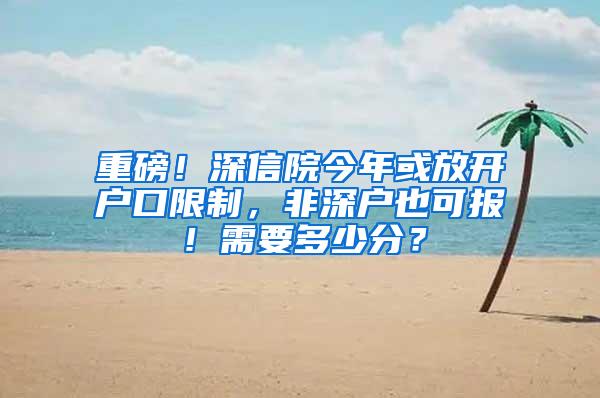 重磅！深信院今年或放开户口限制，非深户也可报！需要多少分？