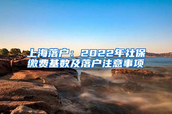 上海落户：2022年社保缴费基数及落户注意事项