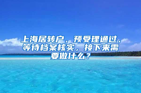 上海居转户，预受理通过，等待档案核实，接下来需要做什么？