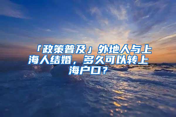 「政策普及」外地人与上海人结婚，多久可以转上海户口？