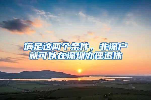 满足这两个条件，非深户就可以在深圳办理退休