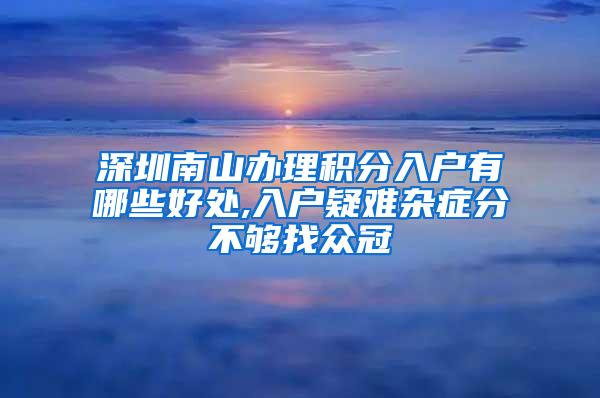 深圳南山办理积分入户有哪些好处,入户疑难杂症分不够找众冠