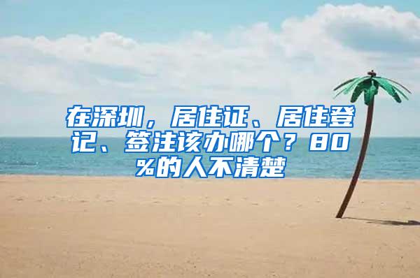 在深圳，居住证、居住登记、签注该办哪个？80%的人不清楚