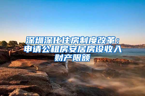 深圳深化住房制度改革：申请公租房安居房设收入财产限额