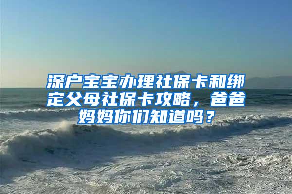 深户宝宝办理社保卡和绑定父母社保卡攻略，爸爸妈妈你们知道吗？