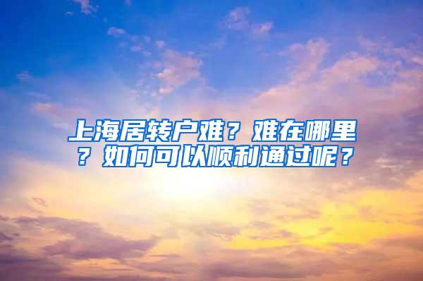 上海居转户难？难在哪里？如何可以顺利通过呢？