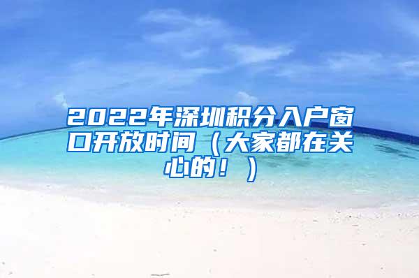 2022年深圳积分入户窗口开放时间（大家都在关心的！）