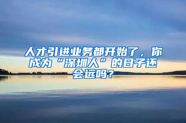 人才引进业务都开始了，你成为“深圳人”的日子还会远吗？