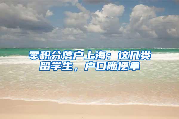 零积分落户上海：这几类留学生，户口随便拿