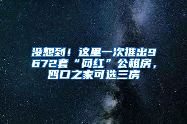 没想到！这里一次推出9672套“网红”公租房，四口之家可选三房