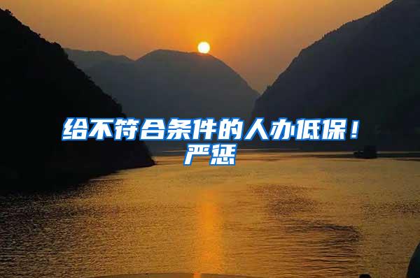 给不符合条件的人办低保！严惩
