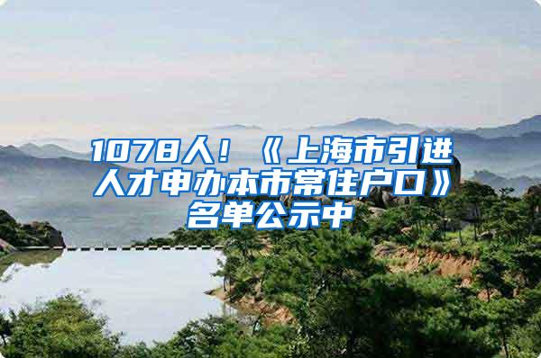 1078人！《上海市引进人才申办本市常住户口》名单公示中