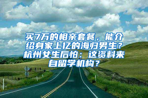 买7万的相亲套餐，能介绍身家上亿的海归男生？杭州女生后怕：这资料来自留学机构？