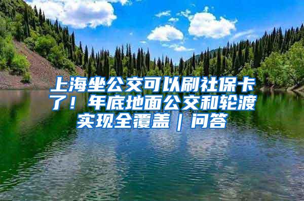 上海坐公交可以刷社保卡了！年底地面公交和轮渡实现全覆盖｜问答