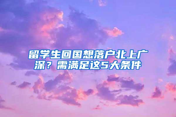 留学生回国想落户北上广深？需满足这5大条件