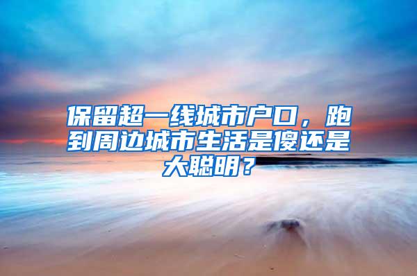 保留超一线城市户口，跑到周边城市生活是傻还是大聪明？