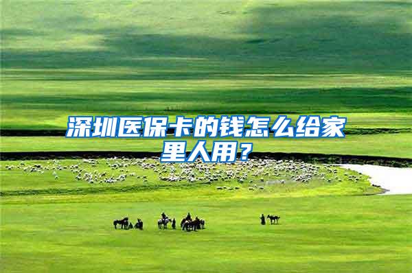 深圳医保卡的钱怎么给家里人用？