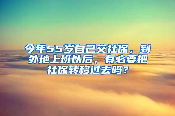 今年55岁自己交社保，到外地上班以后，有必要把社保转移过去吗？