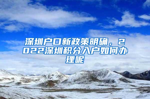 深圳户口新政策明确，2022深圳积分入户如何办理呢