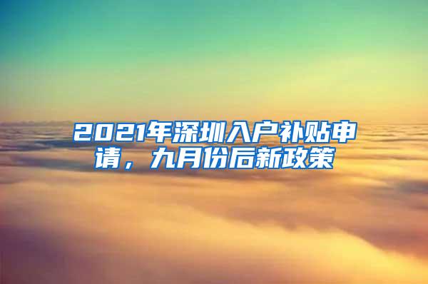 2021年深圳入户补贴申请，九月份后新政策