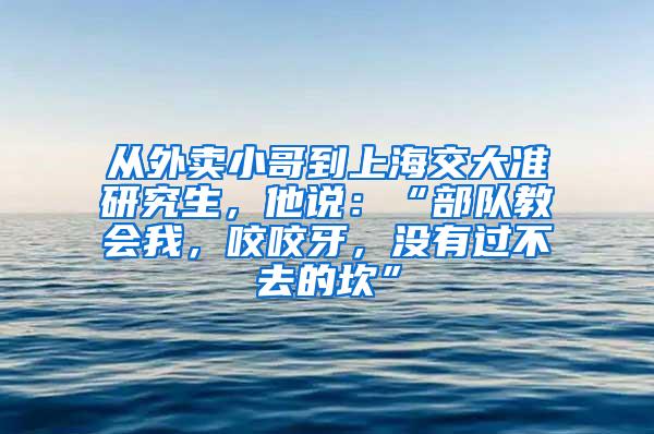 从外卖小哥到上海交大准研究生，他说：“部队教会我，咬咬牙，没有过不去的坎”