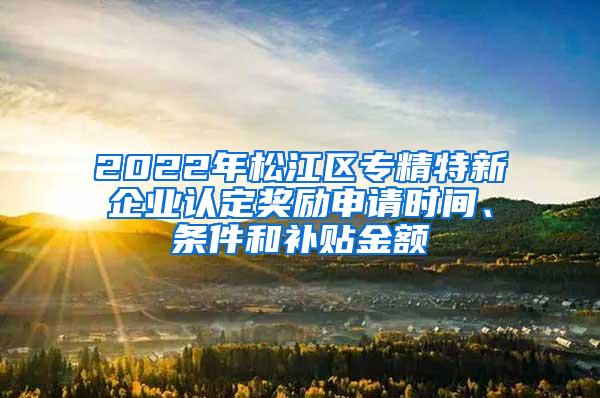 2022年松江区专精特新企业认定奖励申请时间、条件和补贴金额