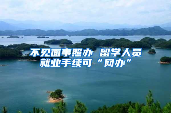 不见面事照办 留学人员就业手续可“网办”