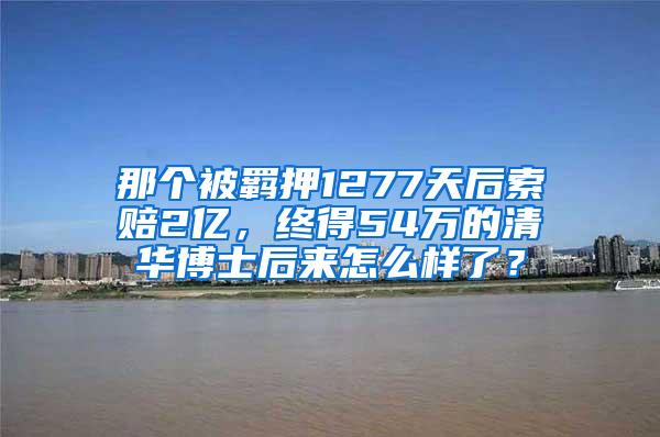 那个被羁押1277天后索赔2亿，终得54万的清华博士后来怎么样了？