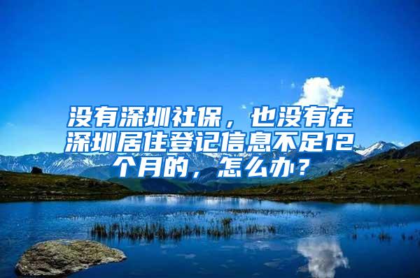 没有深圳社保，也没有在深圳居住登记信息不足12个月的，怎么办？