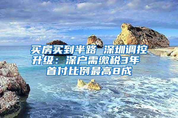 买房买到半路 深圳调控升级：深户需缴税3年 首付比例最高8成