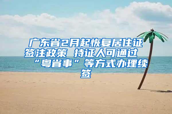 广东省2月起恢复居住证签注政策 持证人可通过“粤省事”等方式办理续签