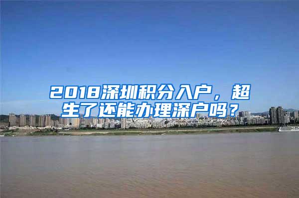 2018深圳积分入户，超生了还能办理深户吗？