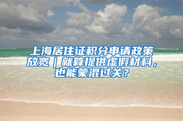 上海居住证积分申请政策放宽｜就算提供虚假材料，也能蒙混过关？