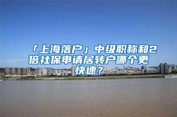「上海落户」中级职称和2倍社保申请居转户哪个更快速？