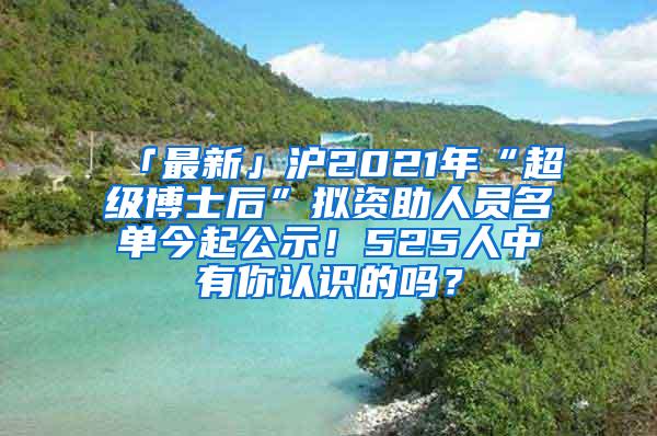 「最新」沪2021年“超级博士后”拟资助人员名单今起公示！525人中有你认识的吗？