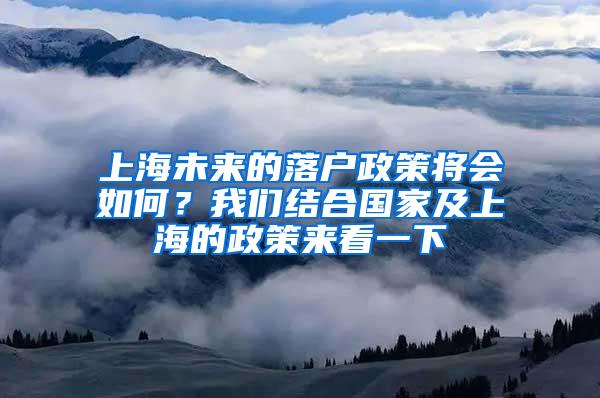 上海未来的落户政策将会如何？我们结合国家及上海的政策来看一下