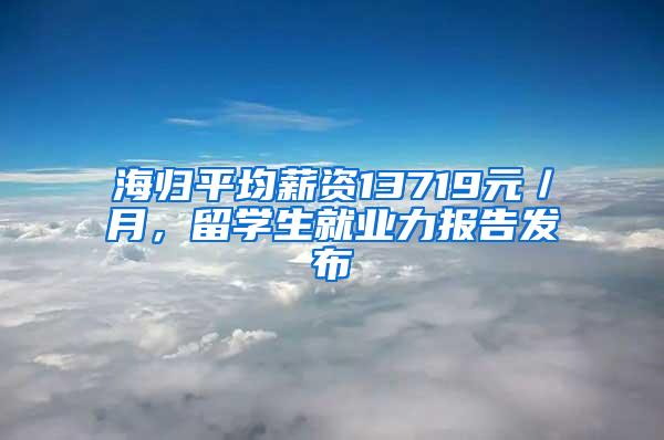 海归平均薪资13719元／月，留学生就业力报告发布