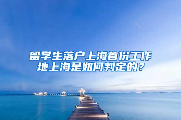 留学生落户上海首份工作地上海是如何判定的？