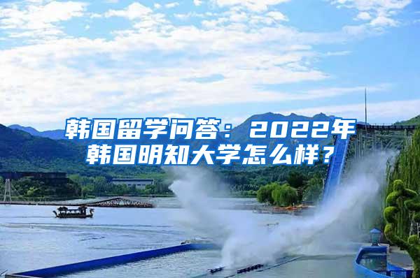 韩国留学问答：2022年韩国明知大学怎么样？