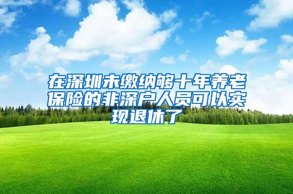 在深圳未缴纳够十年养老保险的非深户人员可以实现退休了