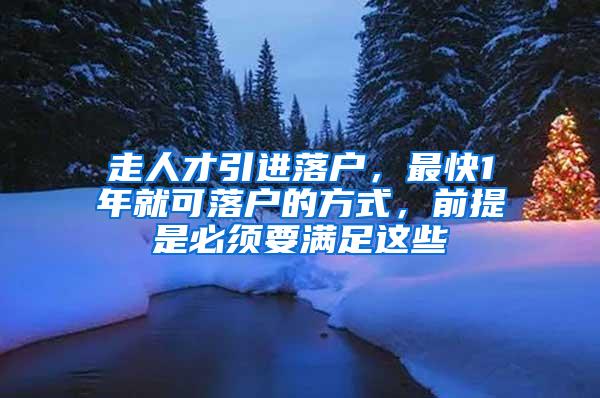 走人才引进落户，最快1年就可落户的方式，前提是必须要满足这些